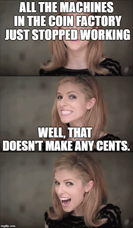 Bad Pun Anna Kendrick | ALL THE MACHINES IN THE COIN FACTORY JUST STOPPED WORKING; WELL, THAT DOESN'T MAKE ANY CENTS. | image tagged in memes,bad pun anna kendrick | made w/ Imgflip meme maker