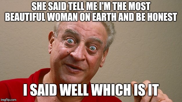 Rodney Dangerfield | SHE SAID TELL ME I'M THE MOST BEAUTIFUL WOMAN ON EARTH AND BE HONEST I SAID WELL WHICH IS IT | image tagged in rodney dangerfield | made w/ Imgflip meme maker