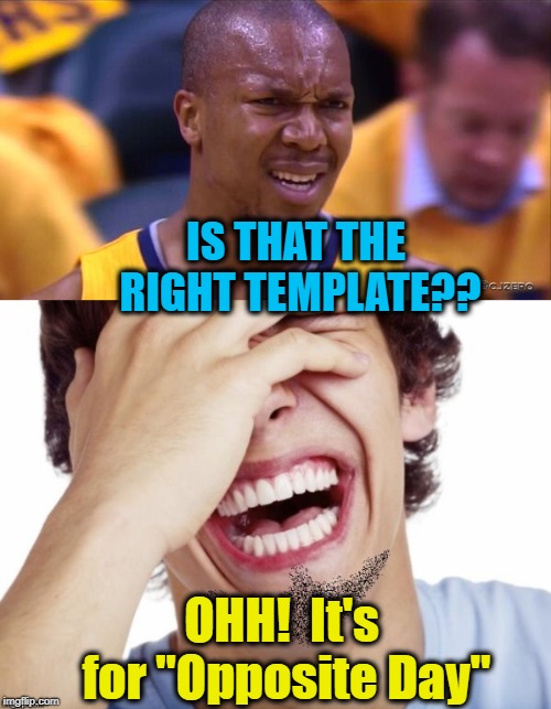 IS THAT THE RIGHT TEMPLATE?? OHH!  It's for "Opposite Day" | made w/ Imgflip meme maker