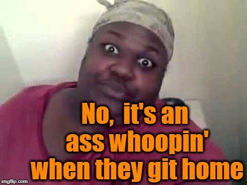 Black woman | No,  it's an ass whoopin' when they git home | image tagged in black woman | made w/ Imgflip meme maker