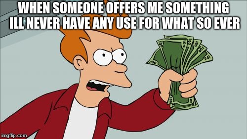 Shut Up And Take My Money Fry Meme | WHEN SOMEONE OFFERS ME SOMETHING ILL NEVER HAVE ANY USE FOR WHAT SO EVER | image tagged in memes,shut up and take my money fry | made w/ Imgflip meme maker