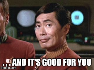 Sulu Oh My | . . . AND IT'S GOOD FOR YOU | image tagged in sulu oh my | made w/ Imgflip meme maker
