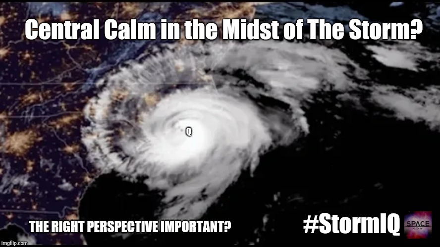 #StormIQ Central Calm in the Midst of #TheStorm? #QAnon: The Right Perspective Important? #TheEyE #HurricaneFlorence  | Central Calm in the Midst of The Storm? Q; #StormIQ; THE RIGHT PERSPECTIVE IMPORTANT? | image tagged in qanon,heroes of the storm,hurricane florence,keep calm,the great awakening,maga | made w/ Imgflip meme maker