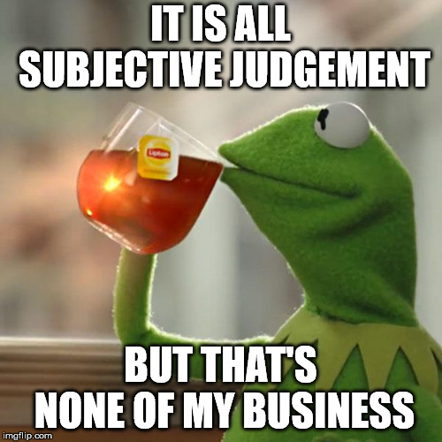 But That's None Of My Business Meme | IT IS ALL SUBJECTIVE JUDGEMENT BUT THAT'S NONE OF MY BUSINESS | image tagged in memes,but thats none of my business,kermit the frog | made w/ Imgflip meme maker