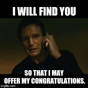 Liam Neeson Fakeout | I WILL FIND YOU; SO THAT I MAY OFFER MY CONGRATULATIONS. | image tagged in memes,liam neeson taken,fake,opposite day | made w/ Imgflip meme maker