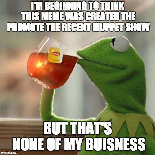 But That's None Of My Business Meme | I'M BEGINNING TO THINK THIS MEME WAS CREATED THE PROMOTE THE RECENT MUPPET SHOW; BUT THAT'S NONE OF MY BUISNESS | image tagged in memes,but thats none of my business,kermit the frog | made w/ Imgflip meme maker