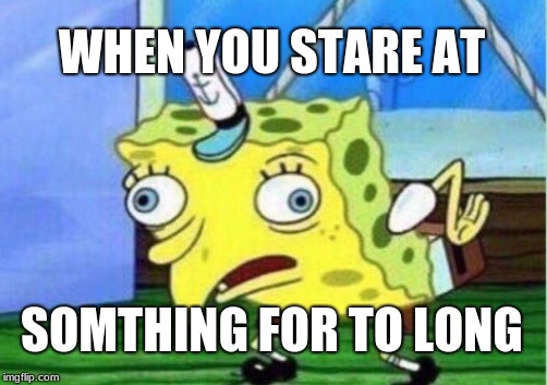 Mocking Spongebob | WHEN YOU STARE AT; SOMTHING FOR TO LONG | image tagged in memes,mocking spongebob | made w/ Imgflip meme maker