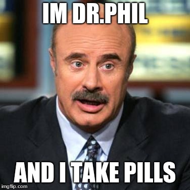 Dr. Phil | IM DR.PHIL; AND I TAKE PILLS | image tagged in dr phil | made w/ Imgflip meme maker