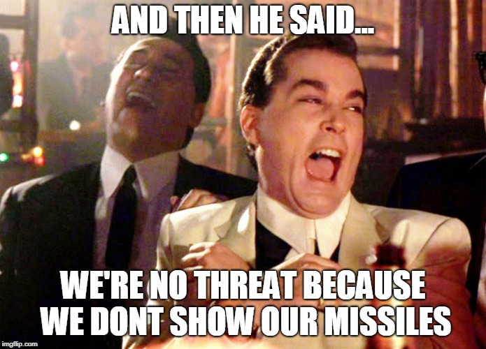 Good Fellas Hilarious Meme | AND THEN HE SAID... WE'RE NO THREAT BECAUSE WE DONT SHOW OUR MISSILES | image tagged in memes,good fellas hilarious | made w/ Imgflip meme maker