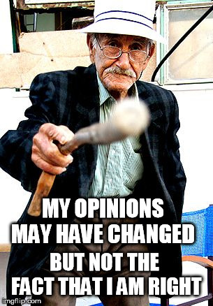 Old Man With Cane | MY OPINIONS MAY HAVE CHANGED; BUT NOT THE FACT THAT I AM RIGHT | image tagged in old man with cane | made w/ Imgflip meme maker