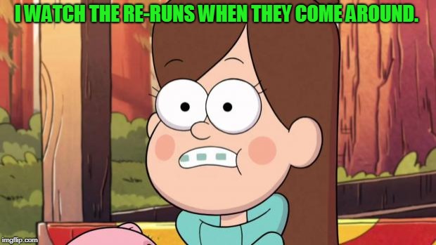 gravity falls - everything is different now | I WATCH THE RE-RUNS WHEN THEY COME AROUND. | image tagged in gravity falls - everything is different now | made w/ Imgflip meme maker