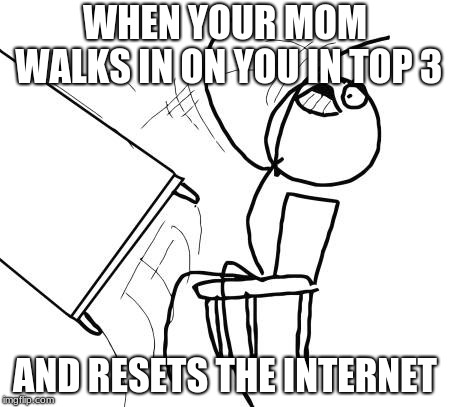 Table Flip Guy | WHEN YOUR MOM WALKS IN ON YOU IN TOP 3; AND RESETS THE INTERNET | image tagged in memes,table flip guy | made w/ Imgflip meme maker