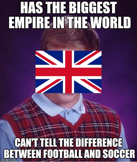 We all know it's soccer | HAS THE BIGGEST EMPIRE IN THE WORLD; CAN'T TELL THE DIFFERENCE BETWEEN FOOTBALL AND SOCCER | image tagged in memes,bad luck brian,funny,england,scotland,ireland | made w/ Imgflip meme maker