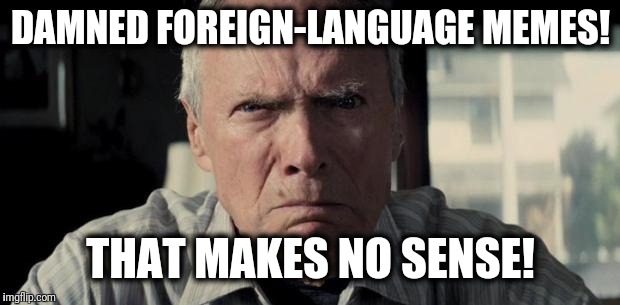 Mad Clint Eastwood | DAMNED FOREIGN-LANGUAGE MEMES! THAT MAKES NO SENSE! | image tagged in mad clint eastwood | made w/ Imgflip meme maker