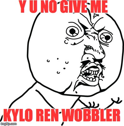 Y U no guy | Y U NO GIVE ME; KYLO REN WOBBLER | image tagged in y u no guy | made w/ Imgflip meme maker