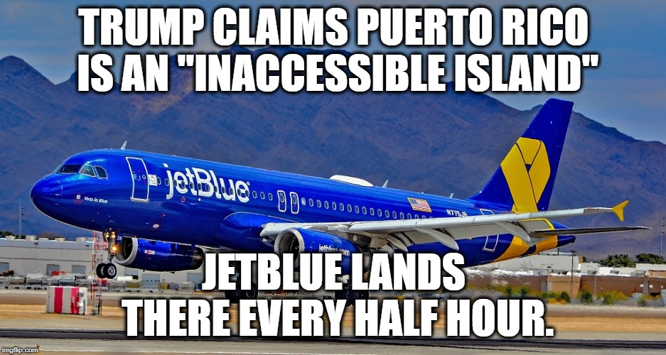 Trump's an ignorant tard. | TRUMP CLAIMS PUERTO RICO IS AN "INACCESSIBLE ISLAND"; JETBLUE LANDS THERE EVERY HALF HOUR. | image tagged in donald trump,puerto rico,hurricane,traitor,liar,airplane | made w/ Imgflip meme maker