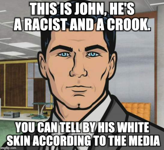 Archer | THIS IS JOHN, HE'S A RACIST AND A CROOK. YOU CAN TELL BY HIS WHITE SKIN ACCORDING TO THE MEDIA | image tagged in memes,archer | made w/ Imgflip meme maker