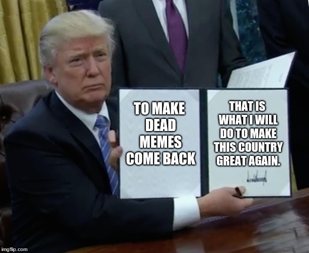 make dead memes great again | TO MAKE DEAD MEMES COME BACK; THAT IS WHAT I WILL DO TO MAKE THIS COUNTRY GREAT AGAIN. | image tagged in memes,trump bill signing,funny memes,dead memes | made w/ Imgflip meme maker