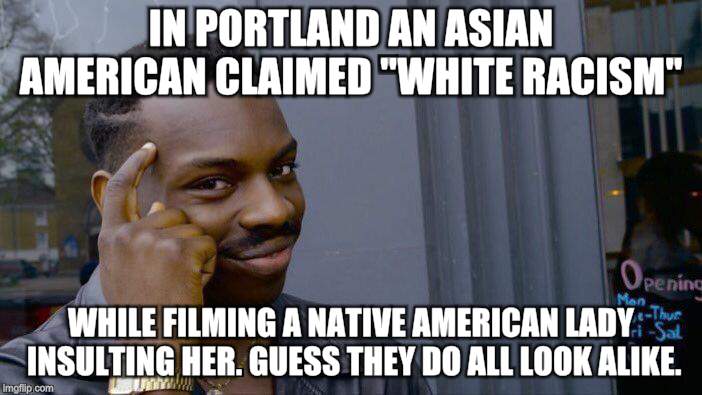 Roll Safe Think About It Meme | IN PORTLAND AN ASIAN AMERICAN CLAIMED "WHITE RACISM"; WHILE FILMING A NATIVE AMERICAN LADY INSULTING HER. GUESS THEY DO ALL LOOK ALIKE. | image tagged in memes,roll safe think about it | made w/ Imgflip meme maker