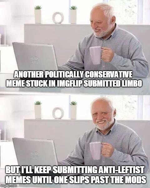 Hide the Pain Harold | ANOTHER POLITICALLY CONSERVATIVE MEME STUCK IN IMGFLIP SUBMITTED LIMBO; BUT I'LL KEEP SUBMITTING ANTI-LEFTIST MEMES UNTIL ONE SLIPS PAST THE MODS | image tagged in memes,hide the pain harold | made w/ Imgflip meme maker