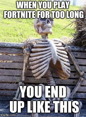 Waiting Skeleton Meme | WHEN YOU PLAY FORTNITE FOR TOO LONG; YOU END UP LIKE THIS | image tagged in memes,waiting skeleton | made w/ Imgflip meme maker