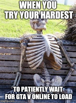 Waiting Skeleton Meme | WHEN YOU TRY YOUR HARDEST; TO PATIENTLY WAIT FOR GTA V ONLINE TO LOAD | image tagged in memes,waiting skeleton | made w/ Imgflip meme maker