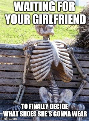 Waiting Skeleton | WAITING FOR YOUR GIRLFRIEND; TO FINALLY DECIDE WHAT SHOES SHE'S GONNA WEAR | image tagged in memes,waiting skeleton | made w/ Imgflip meme maker