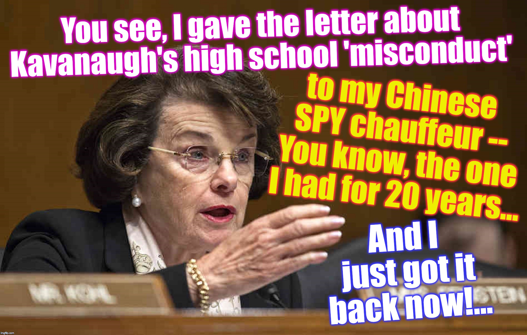 You see, I gave the letter about Kavanaugh's high school 'misconduct'; to my Chinese SPY chauffeur -- You know, the one I had for 20 years... And I just got it back now!... | image tagged in brett kavanaugh | made w/ Imgflip meme maker