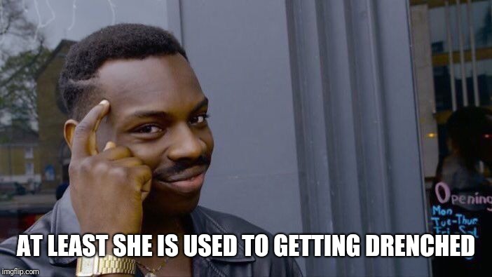AT LEAST SHE IS USED TO GETTING DRENCHED | image tagged in memes,roll safe think about it | made w/ Imgflip meme maker