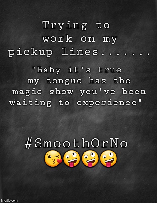 black blank | Trying to work on my pickup lines....... "Baby it's true my tongue has the magic show you've been waiting to experience"; #SmoothOrNo 😘🤪🤪🤪 | image tagged in black blank | made w/ Imgflip meme maker