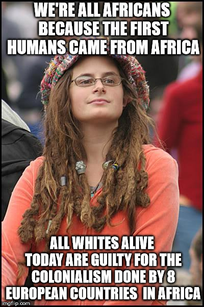 College Liberal Meme | WE'RE ALL AFRICANS BECAUSE THE FIRST HUMANS CAME FROM AFRICA; ALL WHITES ALIVE TODAY ARE GUILTY FOR THE COLONIALISM DONE BY 8 EUROPEAN COUNTRIES  IN AFRICA | image tagged in memes,college liberal | made w/ Imgflip meme maker