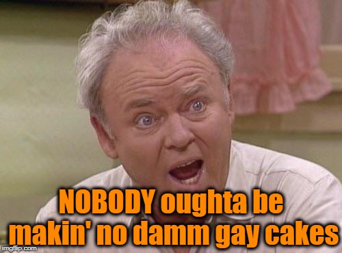 Archie Bunker | NOBODY oughta be makin' no damm gay cakes | image tagged in archie bunker | made w/ Imgflip meme maker