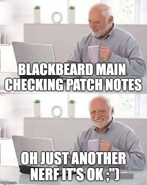 Hide the Pain Harold | BLACKBEARD MAIN CHECKING PATCH NOTES; OH JUST ANOTHER NERF IT'S OK ;") | image tagged in memes,hide the pain harold | made w/ Imgflip meme maker