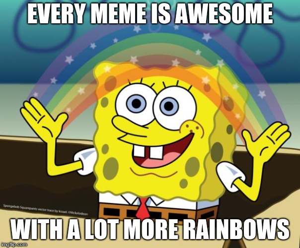 Sponge Bob imagination | EVERY MEME IS AWESOME; WITH A LOT MORE RAINBOWS | image tagged in sponge bob imagination | made w/ Imgflip meme maker