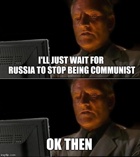 I'll Just Wait Here Meme | I'LL JUST WAIT FOR RUSSIA TO STOP BEING COMMUNIST; OK THEN | image tagged in memes,ill just wait here | made w/ Imgflip meme maker