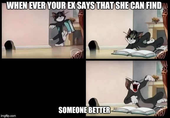 tom and jerry book | WHEN EVER YOUR EX SAYS THAT SHE CAN FIND; SOMEONE BETTER | image tagged in tom and jerry book | made w/ Imgflip meme maker