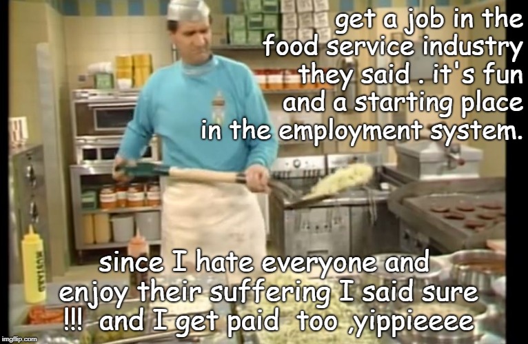 ah yes the sociopaths love working in fast food. | get a job in the food service industry they said . it's fun and a starting place in the employment system. since I hate everyone and enjoy their suffering I said sure !!!  and I get paid  too ,yippieeee | image tagged in al the great,shovel fries,what color is your parachute | made w/ Imgflip meme maker