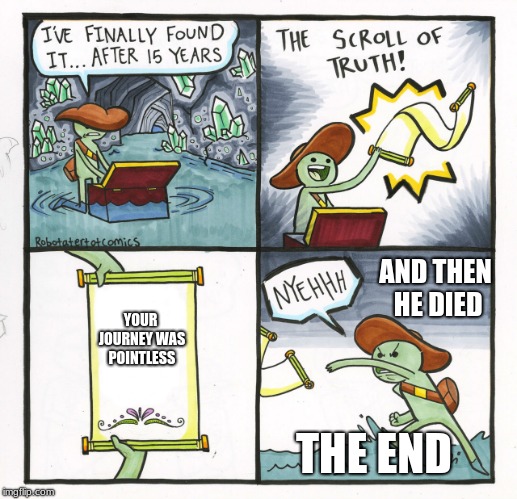 The Scroll Of Truth | AND THEN HE DIED; YOUR JOURNEY WAS POINTLESS; THE END | image tagged in memes,the scroll of truth | made w/ Imgflip meme maker