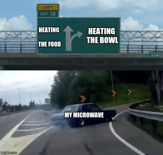Left Exit 12 Off Ramp | HEATING THE BOWL; HEATING THE FOOD; MY MICROWAVE | image tagged in memes,left exit 12 off ramp | made w/ Imgflip meme maker