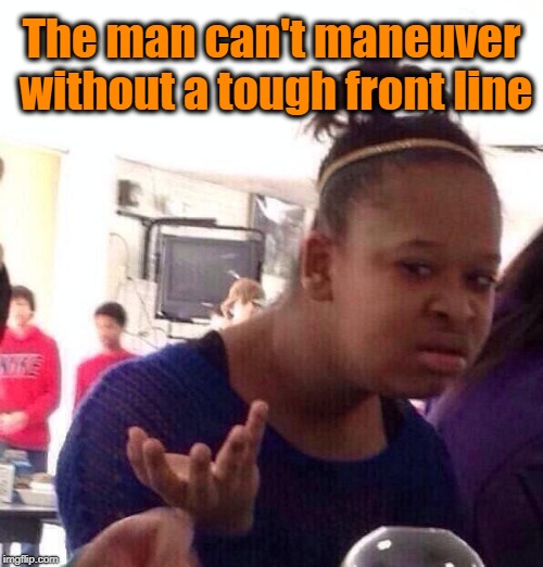 Black Girl Wat Meme | The man can't maneuver without a tough front line | image tagged in memes,black girl wat | made w/ Imgflip meme maker