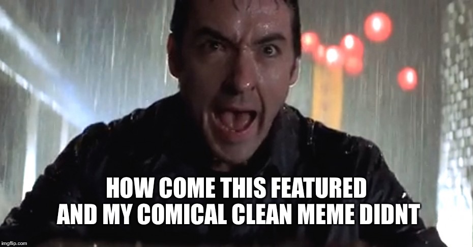 Cusack Rage | HOW COME THIS FEATURED AND MY COMICAL CLEAN MEME DIDN’T | image tagged in cusack rage | made w/ Imgflip meme maker