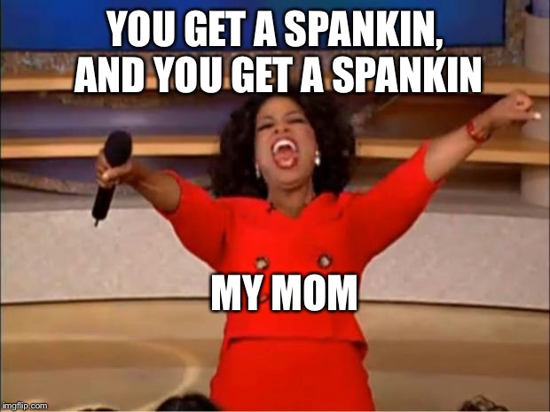 Oprah You Get A Meme | YOU GET A SPANKIN, AND YOU GET A SPANKIN MY MOM | image tagged in memes,oprah you get a | made w/ Imgflip meme maker