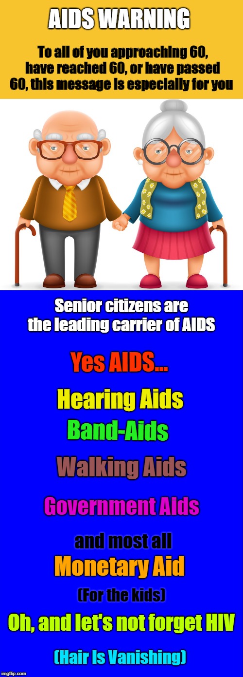 I'm 3/4 way there, and I'm already a leading carrier  | AIDS WARNING; To all of you approaching 60, have reached 60, or have passed 60, this message is especially for you; Senior citizens are the leading carrier of AIDS; Yes AIDS... Hearing Aids; Band-Aids; Walking Aids; Government Aids; and most all; Monetary Aid; (For the kids); Oh, and let's not forget HIV; (Hair Is Vanishing) | image tagged in memes,senior citizen,i'm just joking,aid warning | made w/ Imgflip meme maker