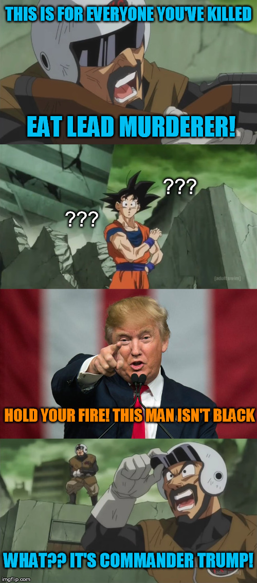 If the makers of Dragon Ball Super were just a little less subtle... | THIS IS FOR EVERYONE YOU'VE KILLED; EAT LEAD MURDERER! ??? ??? HOLD YOUR FIRE! THIS MAN ISN'T BLACK; WHAT?? IT'S COMMANDER TRUMP! | image tagged in hold your fire,this man isn't black,hold your fire this man isn't black,dragon ball,trump | made w/ Imgflip meme maker