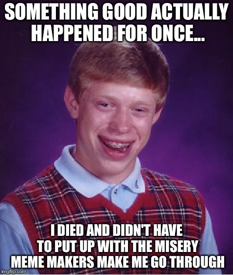 Bad Luck Brian | SOMETHING GOOD ACTUALLY HAPPENED FOR ONCE... I DIED AND DIDN'T HAVE TO PUT UP WITH THE MISERY MEME MAKERS MAKE ME GO THROUGH | image tagged in memes,bad luck brian | made w/ Imgflip meme maker