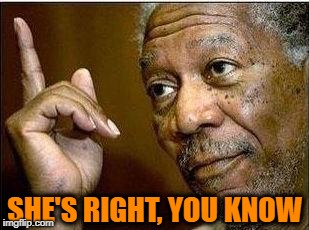 morgan freeman | SHE'S RIGHT, YOU KNOW | image tagged in morgan freeman | made w/ Imgflip meme maker