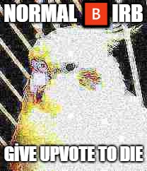 NORMAL 🅱️IRB; GİVE UPVOTE TO DIE | made w/ Imgflip meme maker