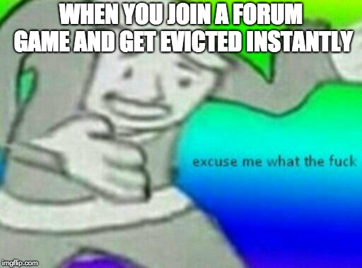 excuse me what the fuck | WHEN YOU JOIN A FORUM GAME AND GET EVICTED INSTANTLY | image tagged in excuse me what the fuck | made w/ Imgflip meme maker