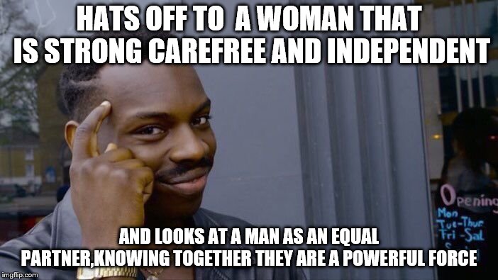 Roll Safe Think About It Meme | HATS OFF TO  A WOMAN THAT IS STRONG CAREFREE AND INDEPENDENT; AND LOOKS AT A MAN AS AN EQUAL PARTNER,KNOWING TOGETHER THEY ARE A POWERFUL FORCE | image tagged in memes,roll safe think about it | made w/ Imgflip meme maker