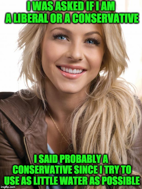 Oblivious Hot Girl | I WAS ASKED IF I AM A LIBERAL OR A CONSERVATIVE; I SAID PROBABLY A CONSERVATIVE SINCE I TRY TO USE AS LITTLE WATER AS POSSIBLE | image tagged in memes,oblivious hot girl | made w/ Imgflip meme maker